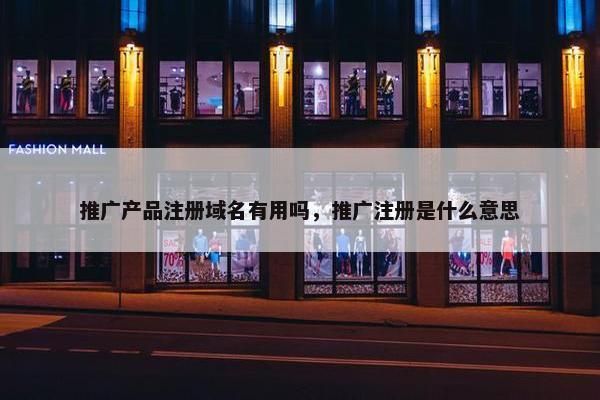 推广产品注册域名有用吗，推广注册是什么意思