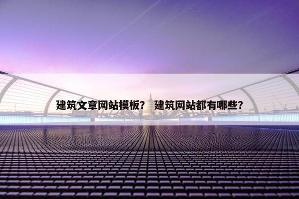 建筑文章网站模板？ 建筑网站都有哪些？