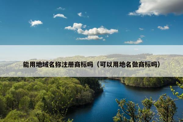 能用地域名称注册商标吗（可以用地名做商标吗）