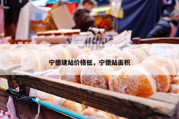 宁德建站价格低，宁德站面积