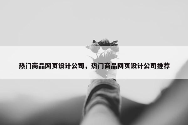 热门商品网页设计公司，热门商品网页设计公司推荐