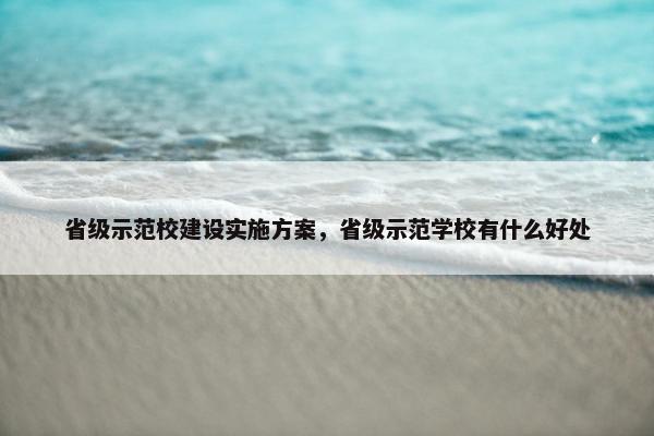 省级示范校建设实施方案，省级示范学校有什么好处