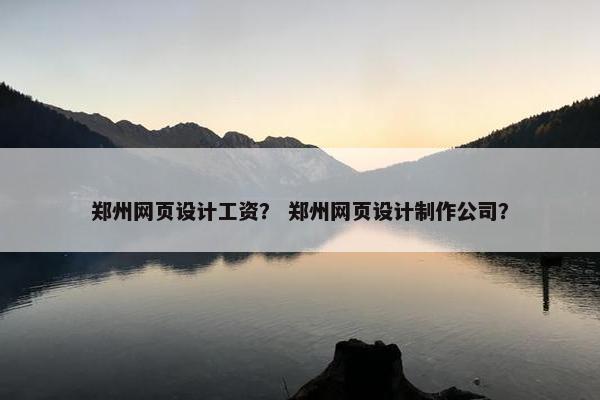 郑州网页设计工资？ 郑州网页设计制作公司？
