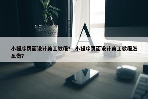 小程序页面设计美工教程？ 小程序页面设计美工教程怎么做？