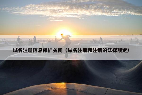 域名注册信息保护关闭（域名注册和注销的法律规定）