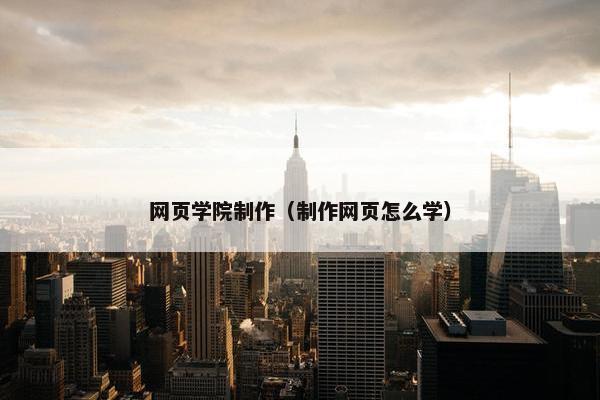 网页学院制作（制作网页怎么学）