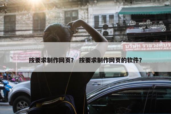 按要求制作网页？ 按要求制作网页的软件？
