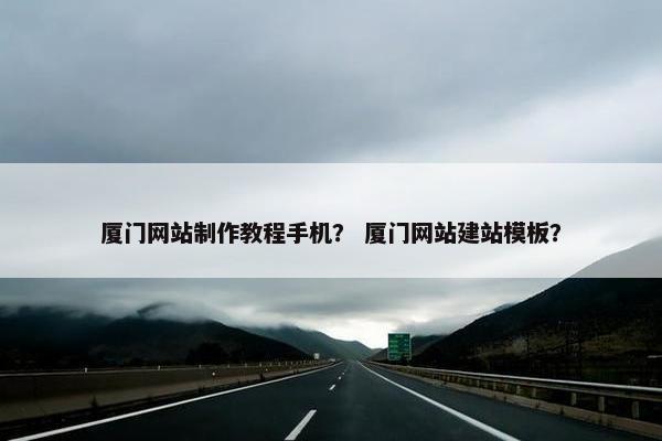 厦门网站制作教程手机？ 厦门网站建站模板？
