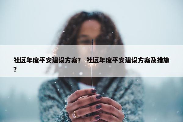 社区年度平安建设方案？ 社区年度平安建设方案及措施？