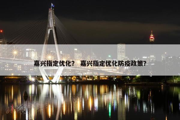 嘉兴指定优化？ 嘉兴指定优化防疫政策？