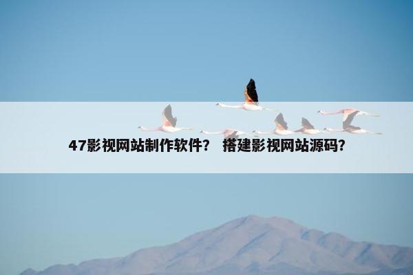 47影视网站制作软件？ 搭建影视网站源码？