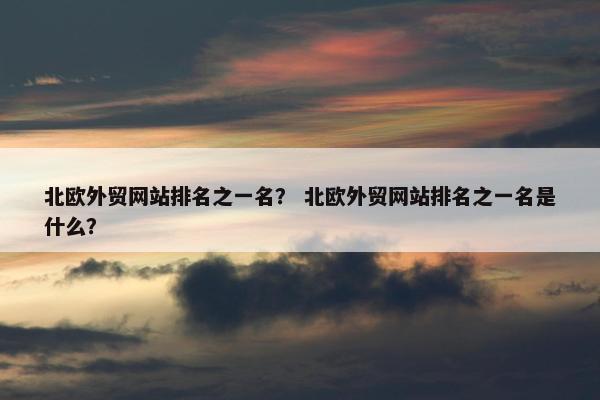 北欧外贸网站排名之一名？ 北欧外贸网站排名之一名是什么？