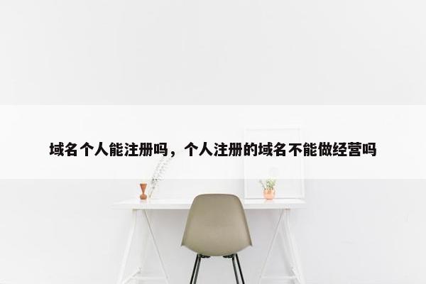 域名个人能注册吗，个人注册的域名不能做经营吗