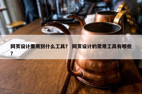网页设计要用到什么工具？ 网页设计的常用工具有哪些？