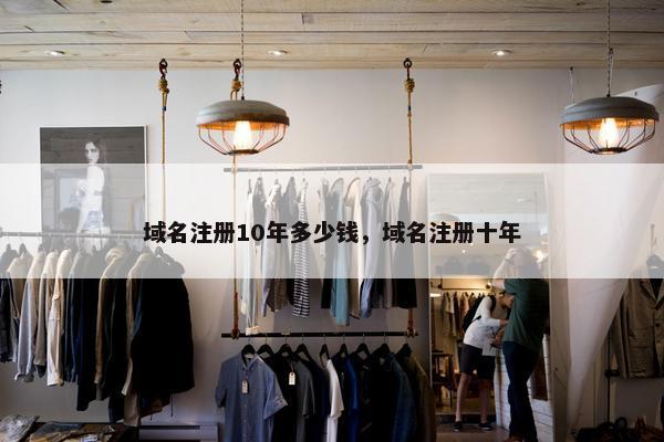 域名注册10年多少钱，域名注册十年