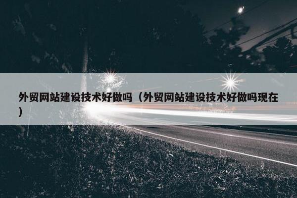 外贸网站建设技术好做吗（外贸网站建设技术好做吗现在）