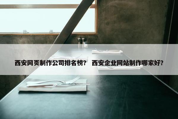 西安网页制作公司排名榜？ 西安企业网站制作哪家好？