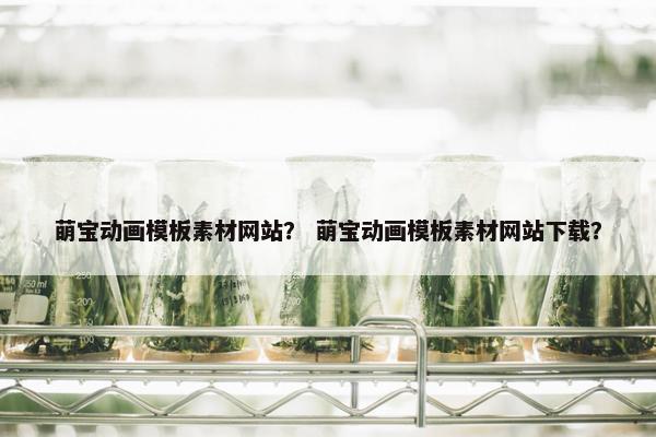 萌宝动画模板素材网站？ 萌宝动画模板素材网站下载？