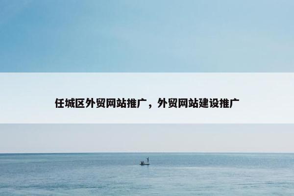 任城区外贸网站推广，外贸网站建设推广
