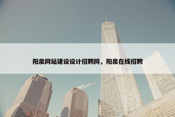 阳泉网站建设设计招聘网，阳泉在线招聘