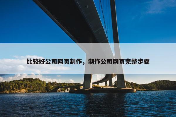 比较好公司网页制作，制作公司网页完整步骤