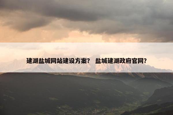 建湖盐城网站建设方案？ 盐城建湖政府官网？