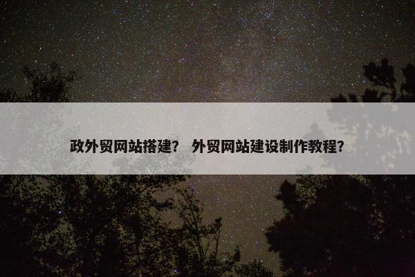 政外贸网站搭建？ 外贸网站建设制作教程？