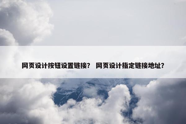 网页设计按钮设置链接？ 网页设计指定链接地址？