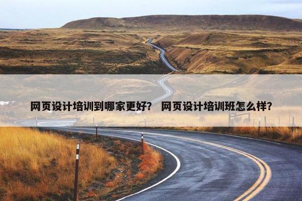 网页设计培训到哪家更好？ 网页设计培训班怎么样？
