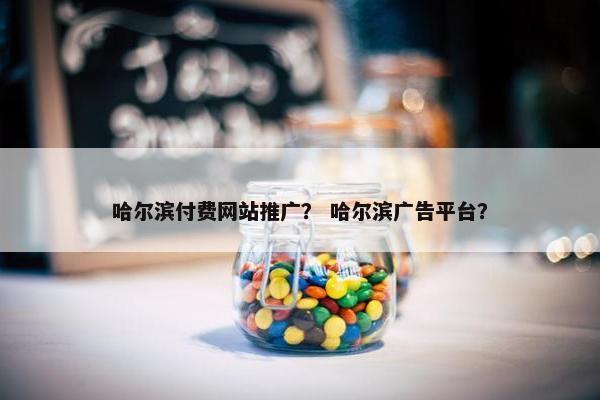 哈尔滨付费网站推广？ 哈尔滨广告平台？