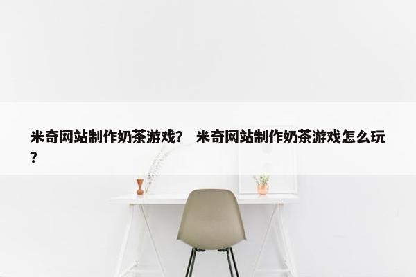 米奇网站制作奶茶游戏？ 米奇网站制作奶茶游戏怎么玩？