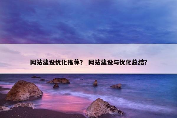 网站建设优化推荐？ 网站建设与优化总结？