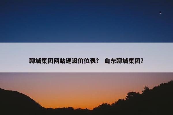 聊城集团网站建设价位表？ 山东聊城集团？