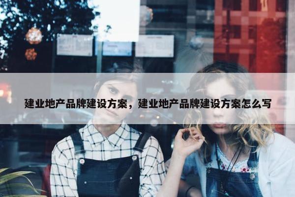 建业地产品牌建设方案，建业地产品牌建设方案怎么写