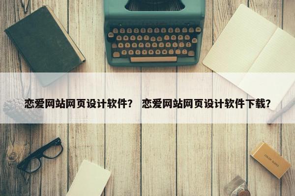 恋爱网站网页设计软件？ 恋爱网站网页设计软件下载？