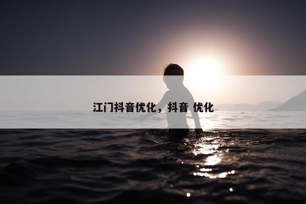 江门抖音优化，抖音 优化