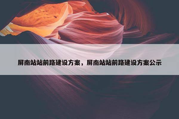 屏南站站前路建设方案，屏南站站前路建设方案公示