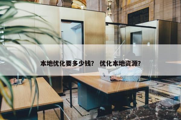 本地优化要多少钱？ 优化本地资源？