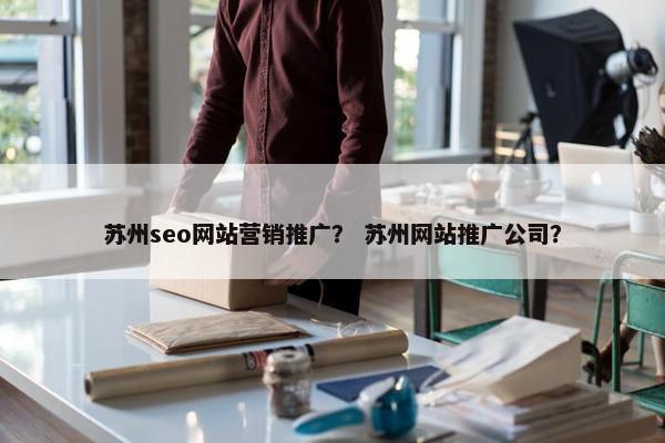 苏州seo网站营销推广？ 苏州网站推广公司？