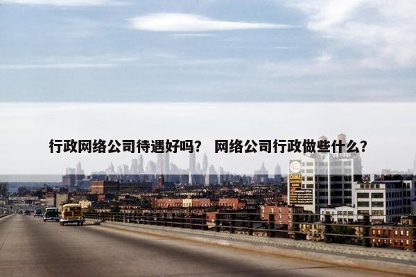 行政网络公司待遇好吗？ 网络公司行政做些什么？