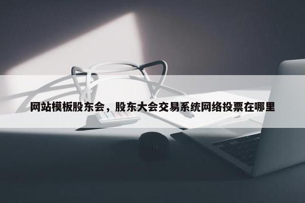 网站模板股东会，股东大会交易系统网络投票在哪里