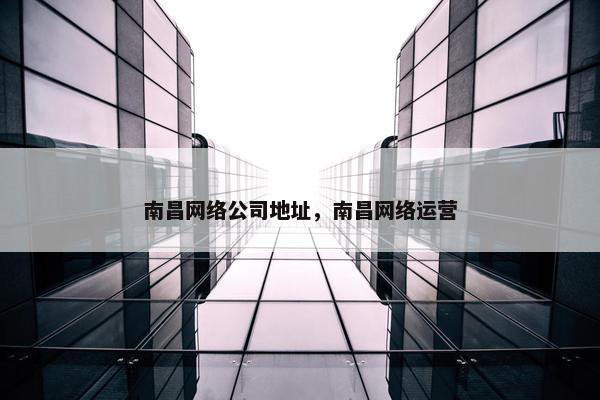 南昌网络公司地址，南昌网络运营
