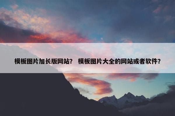 模板图片加长版网站？ 模板图片大全的网站或者软件？