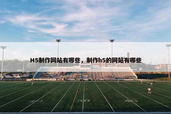 H5制作网站有哪些，制作h5的网站有哪些