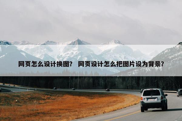 网页怎么设计换图？ 网页设计怎么把图片设为背景？