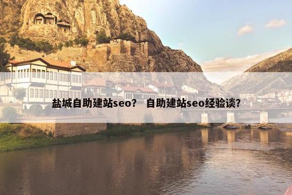 盐城自助建站seo？ 自助建站seo经验谈？