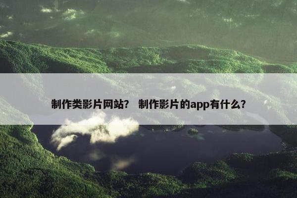 制作类影片网站？ 制作影片的app有什么？
