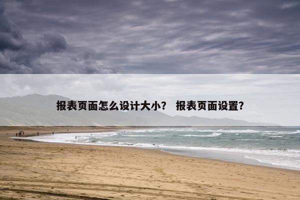 报表页面怎么设计大小？ 报表页面设置？