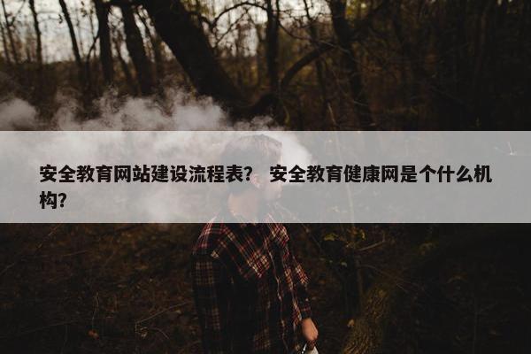 安全教育网站建设流程表？ 安全教育健康网是个什么机构？