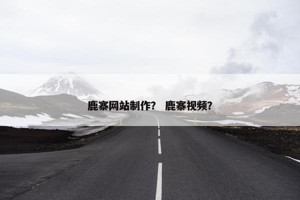 鹿寨网站制作？ 鹿寨视频？